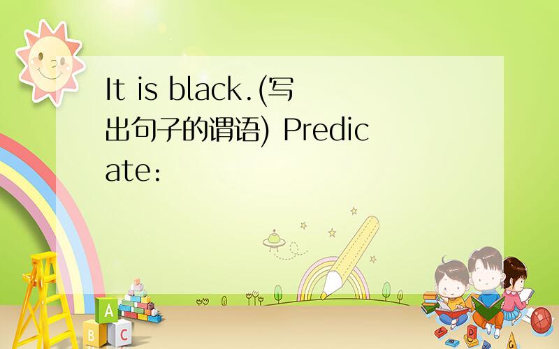 It is black.(写出句子的谓语) Predicate: