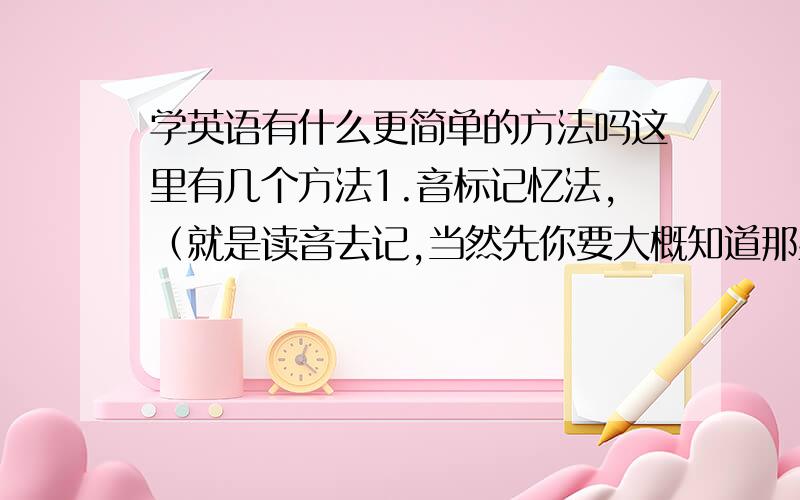 学英语有什么更简单的方法吗这里有几个方法1.音标记忆法,（就是读音去记,当然先你要大概知道那些字母发什么音）2.联想记忆法（即记这个单词时努力的去想与他意思相同或结构相同或发