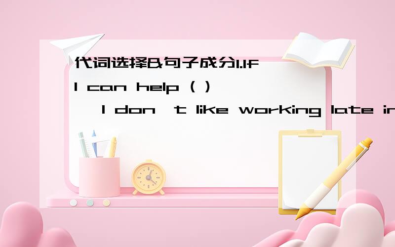 代词选择&句子成分1.If I can help ( ) ,I don't like working late into the night.A.one  B.that  C.it  D.them此题选C 这是特殊用法么`?请详细说明……2.I prefer a flat in Inverness to ( ) in Perth, because I want to live near my mo