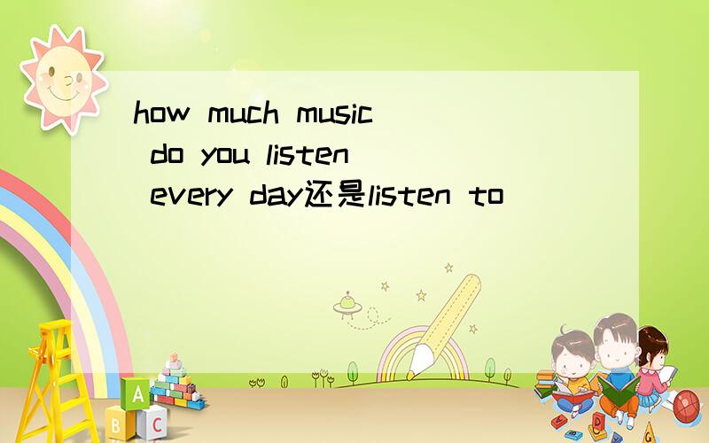 how much music do you listen every day还是listen to