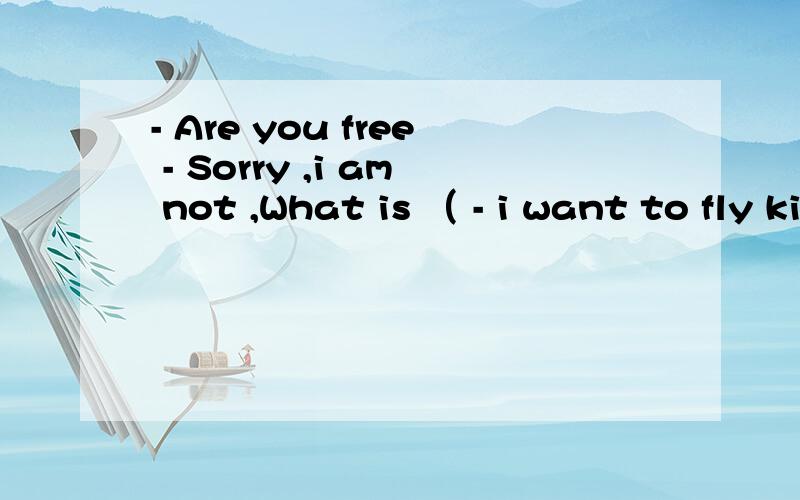 - Are you free - Sorry ,i am not ,What is （ - i want to fly kites with you .A it B up- Are you free - Sorry ,i am not ,What is （ - i want to fly kites with you .A it B up what is up 和 what is it 区别