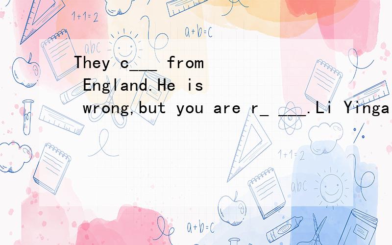 They c___ from England.He is wrong,but you are r_ ___.Li Yingai is my f____ TV star.We are in d_____ classes.Mike has a big head and a w__ mouth.