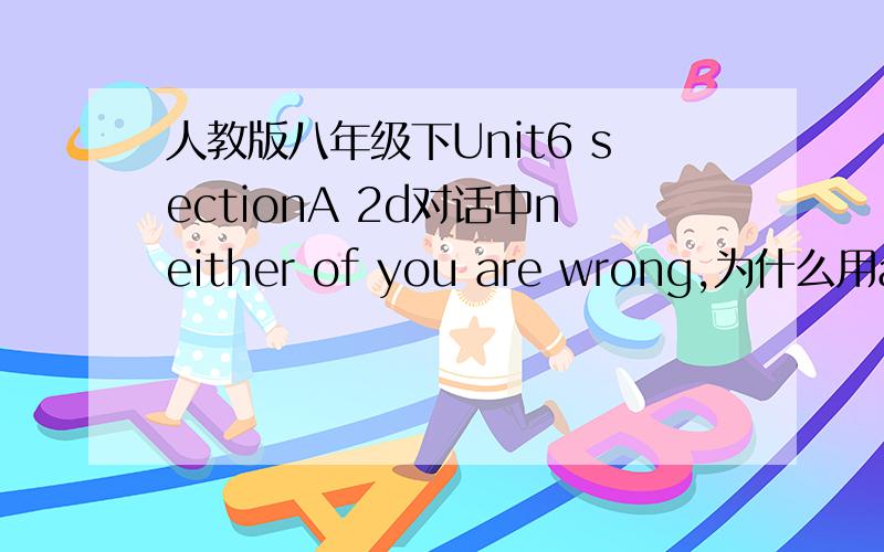 人教版八年级下Unit6 sectionA 2d对话中neither of you are wrong,为什么用are?老师说用are是对的,为什么啊