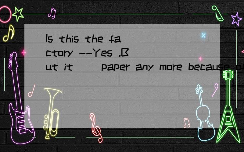 Is this the factory --Yes .But it __paper any more because of pollution.A hasn't made Bdoesn't maB doesn't make ,选哪，为何，