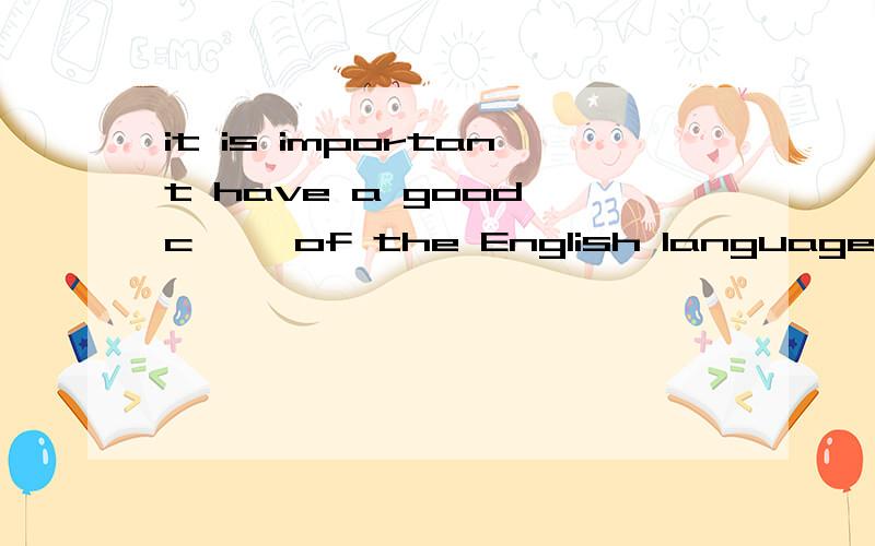 it is important have a good c—— of the English language. c 后面应该补充什么?高手帮下忙!