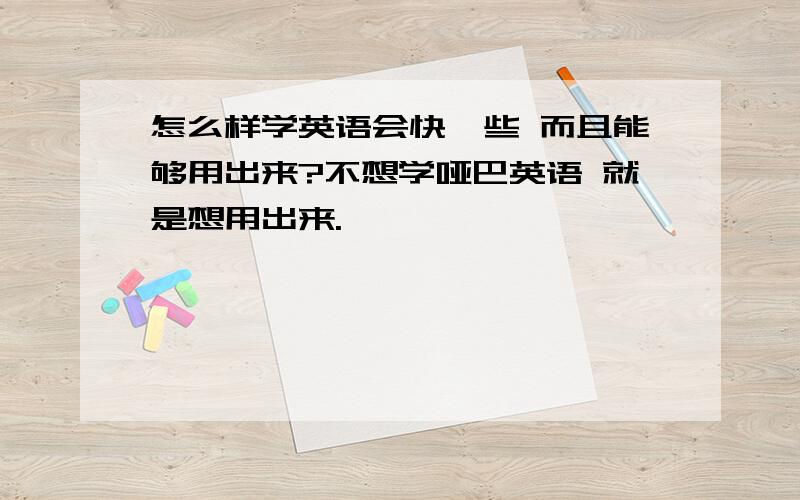 怎么样学英语会快一些 而且能够用出来?不想学哑巴英语 就是想用出来.