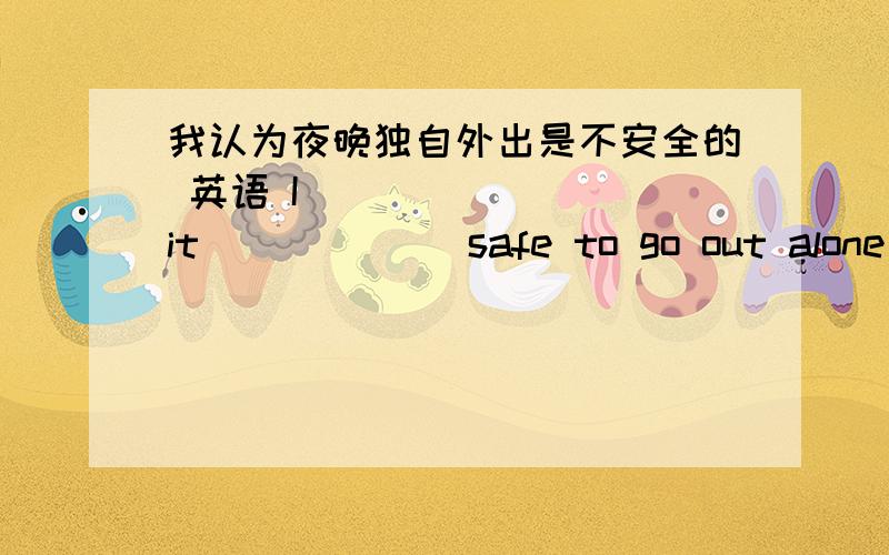 我认为夜晚独自外出是不安全的 英语 I ___ ___ it __ ___ safe to go out alone at night