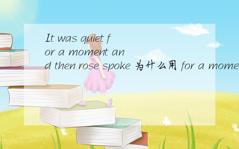 It was quiet for a moment and then rose spoke 为什么用 for a moment