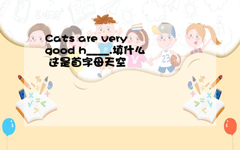 Cats are very good h____.填什么 这是首字母天空