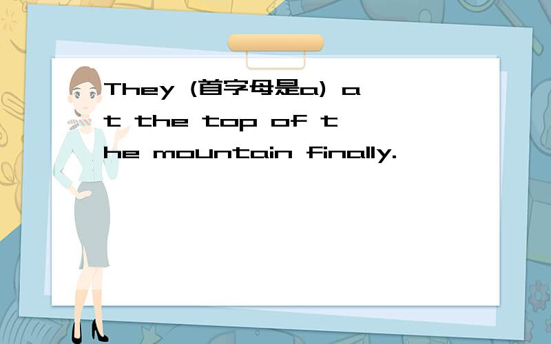 They (首字母是a) at the top of the mountain finally.