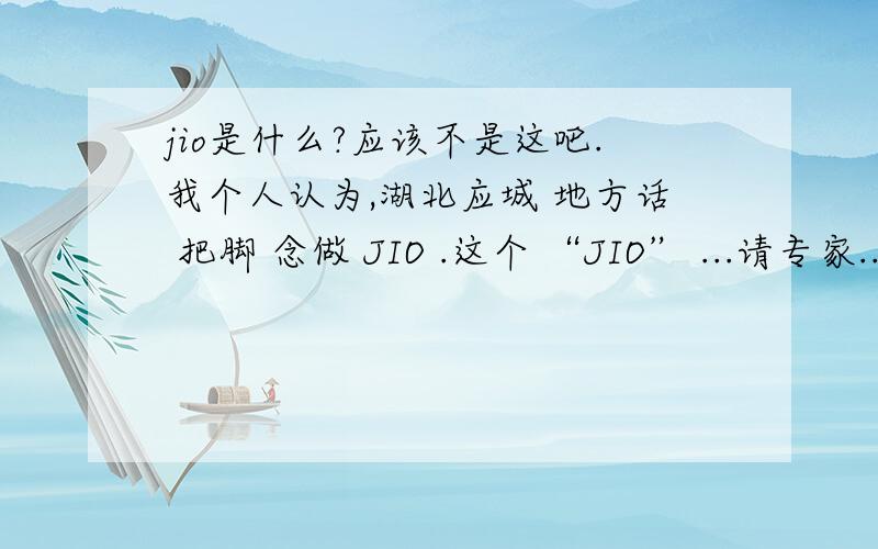 jio是什么?应该不是这吧.我个人认为,湖北应城 地方话 把脚 念做 JIO .这个 “JIO” ...请专家..