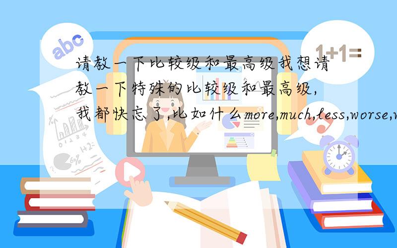 请教一下比较级和最高级我想请教一下特殊的比较级和最高级,我都快忘了,比如什么more,much,less,worse,worst.哪个高手愿意帮我这个忙?