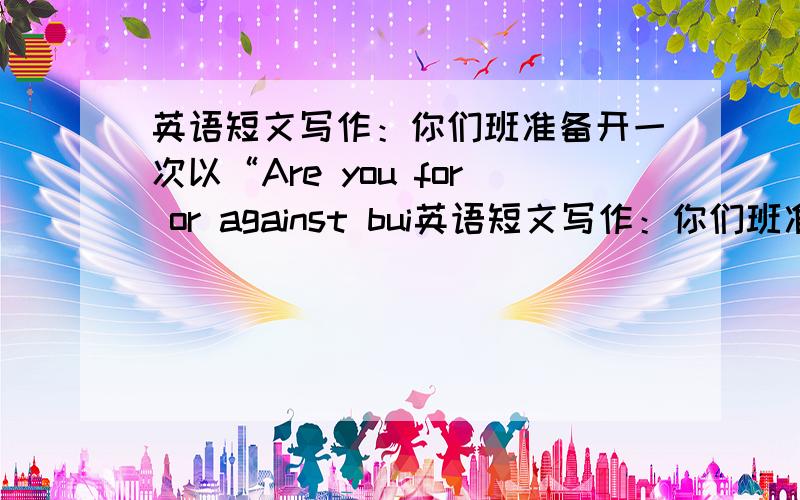 英语短文写作：你们班准备开一次以“Are you for or against bui英语短文写作：你们班准备开一次以“Are you for or against building a zoo in our town?”主题班会,老师请你发言.请你写一篇发言稿.内容要求