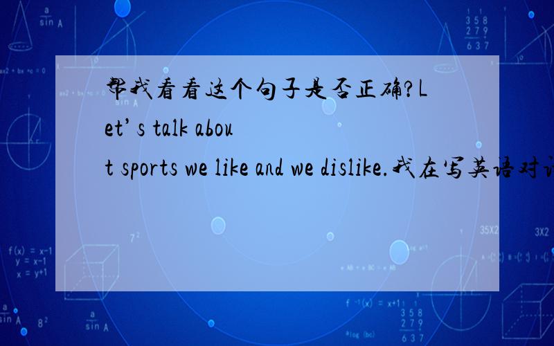 帮我看看这个句子是否正确?Let’s talk about sports we like and we dislike.我在写英语对话,（判断它正不正确,要不要加引导词）