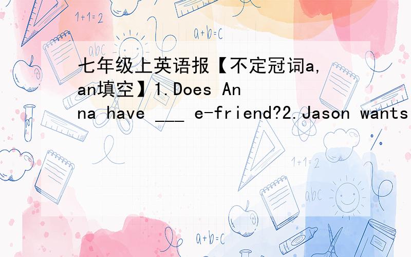 七年级上英语报【不定冠词a,an填空】1.Does Anna have ___ e-friend?2.Jason wants to buy ___ basketball.3.She likes to wear ___ orange hat.4.This is ___ old pgoto of my big family.5.You can see ___ big apple in this picture.6.My aunt is __