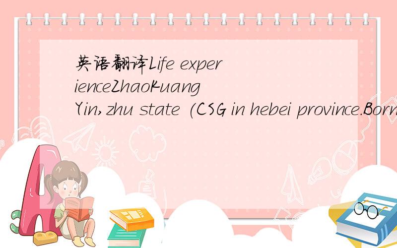 英语翻译Life experienceZhaoKuangYin,zhu state (CSG in hebei province.Born military family,GaoZu zhao Tiao,ZhaoJing grandfather.The father ZhaoHong moved when the Yin Yang.He was born in song TaiZu ZhaoKuangYinLuoyang MaYing clip.Father has for Ho