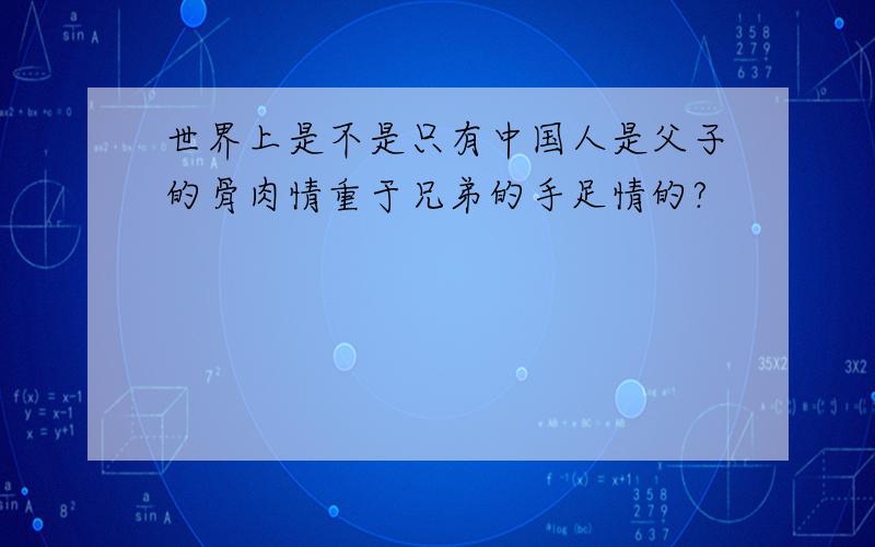 世界上是不是只有中国人是父子的骨肉情重于兄弟的手足情的?