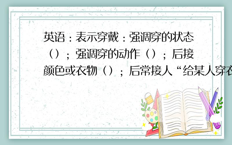 英语：表示穿戴：强调穿的状态（）；强调穿的动作（）；后接颜色或衣物（）；后常接人“给某人穿衣”（）