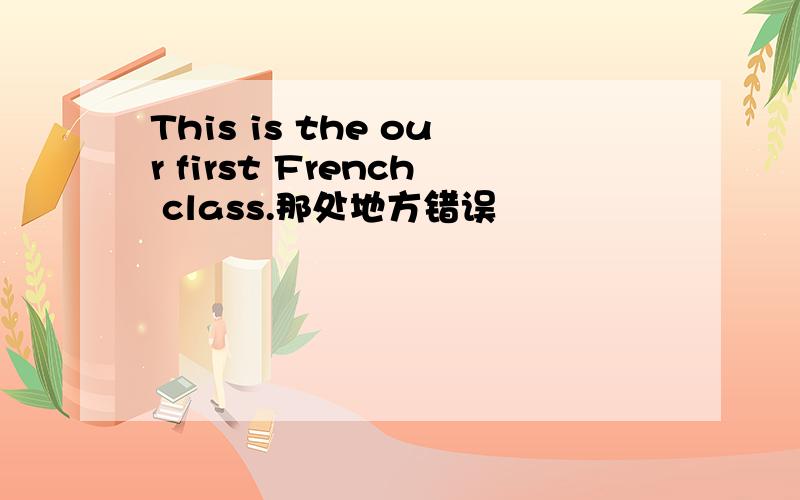 This is the our first French class.那处地方错误