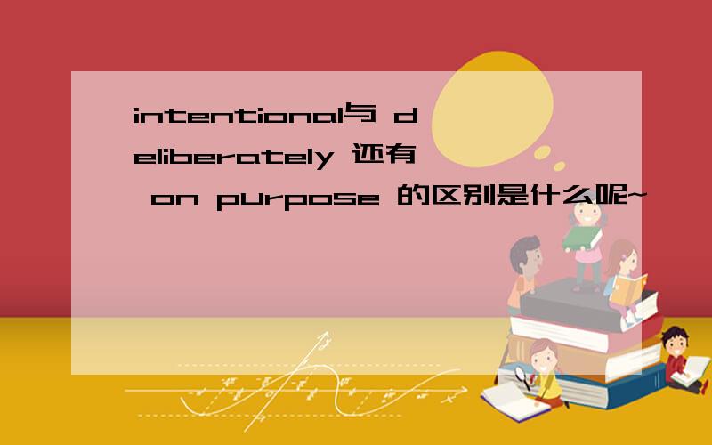 intentional与 deliberately 还有 on purpose 的区别是什么呢~