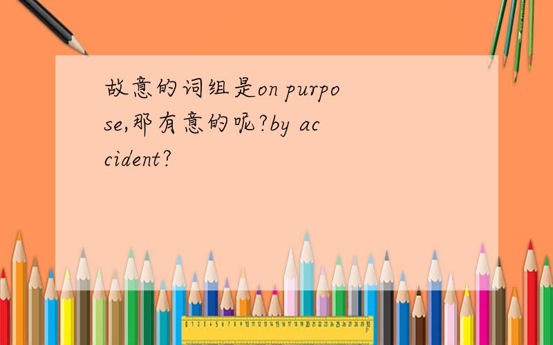 故意的词组是on purpose,那有意的呢?by accident?