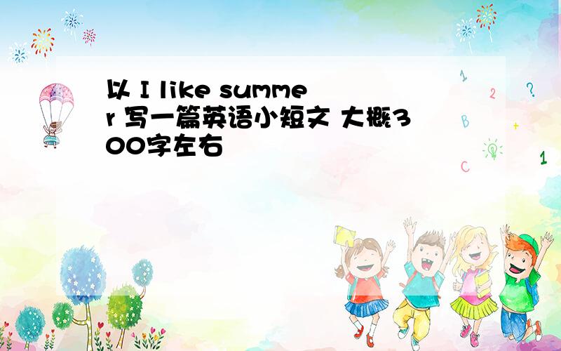 以 I like summer 写一篇英语小短文 大概300字左右