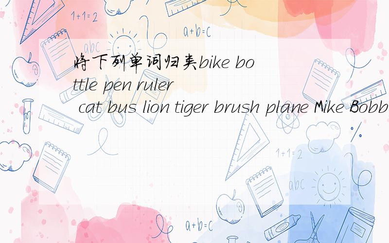 将下列单词归类bike bottle pen ruler cat bus lion tiger brush plane Mike Bobby fan jeep notebook panda pur se koaia key rubber1.dog:2.book:3.car:4.Helen:5.nmbrella: