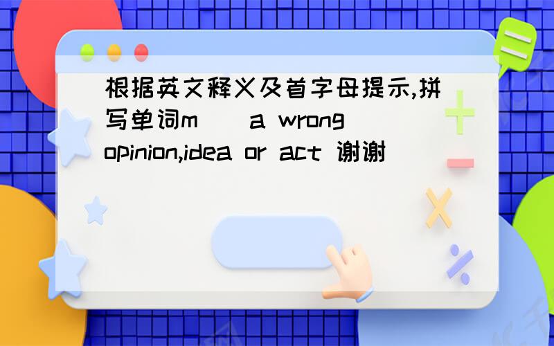 根据英文释义及首字母提示,拼写单词m__a wrong opinion,idea or act 谢谢