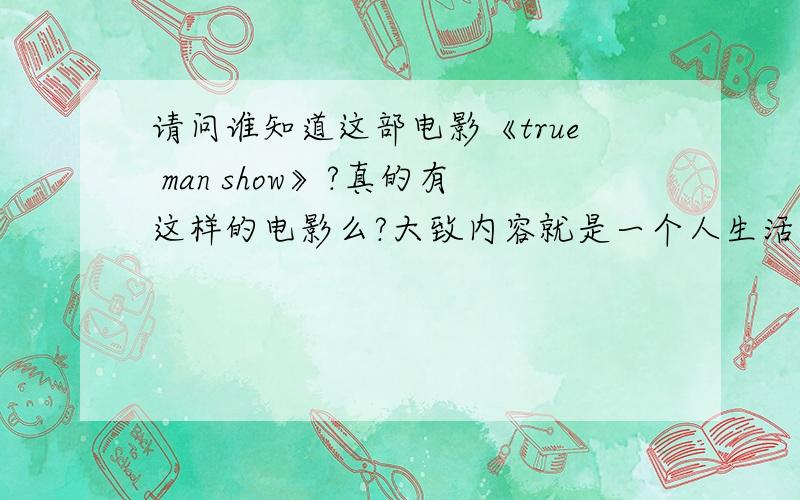 请问谁知道这部电影《true man show》?真的有这样的电影么?大致内容就是一个人生活在一个制造好的环境中.他身边的所有人都是演员.