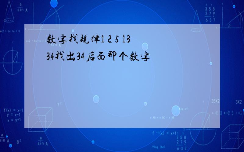 数字找规律1 2 5 13 34找出34后面那个数字