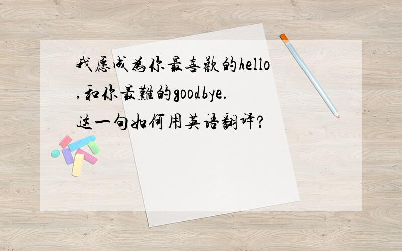 我愿成为你最喜欢的hello,和你最难的goodbye.这一句如何用英语翻译?