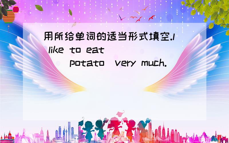 用所给单词的适当形式填空.l like to eat( ) (potato)very much.