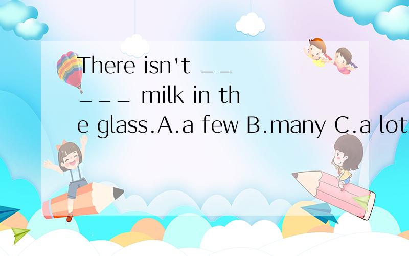 There isn't _____ milk in the glass.A.a few B.many C.a lot D.much