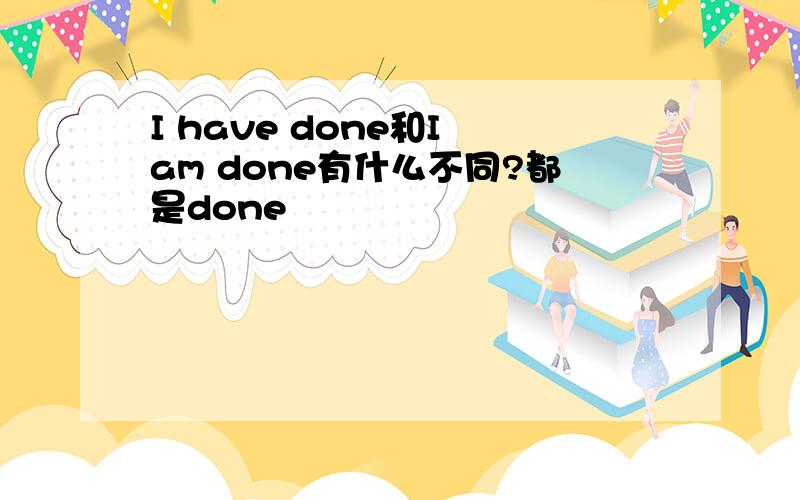 I have done和I am done有什么不同?都是done