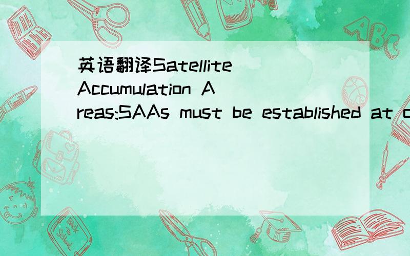 英语翻译Satellite Accumulation Areas:SAAs must be established at or near the point of generation and remain under the control of the associate generating the waste.SAAs must be clearly identified and posted with the sign “Hazardous Waste Satell