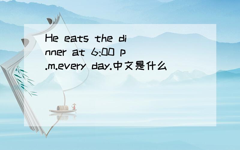 He eats the dinner at 6:00 p.m.every day.中文是什么