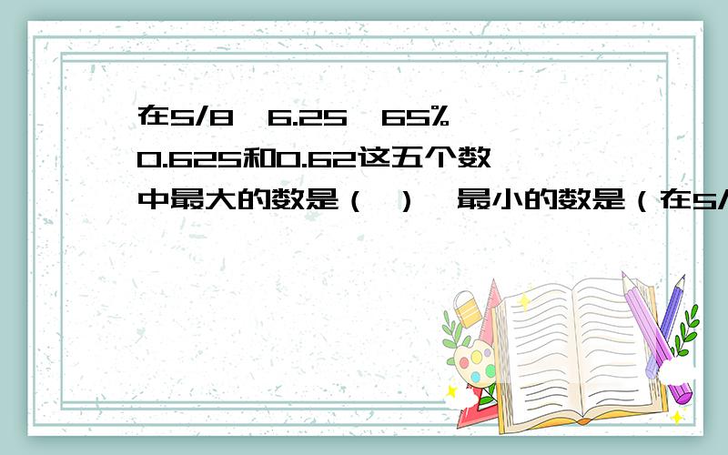 在5/8,6.25,65%,0.625和0.62这五个数中最大的数是（ ）,最小的数是（在5/8,6.25,65%,0.625和0.62这五个数中最大的数是（ ）,最小的数是（ ）相等的数是（ ）和（