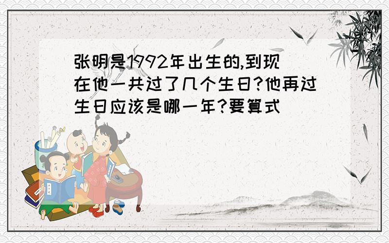 张明是1992年出生的,到现在他一共过了几个生日?他再过生日应该是哪一年?要算式