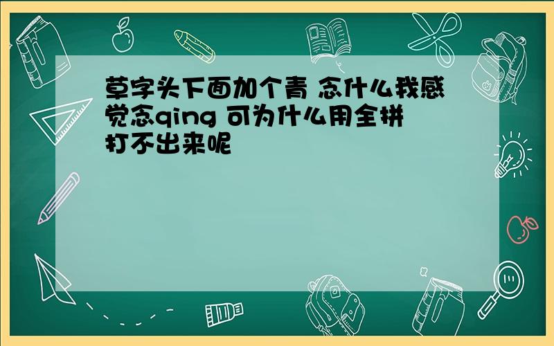 草字头下面加个青 念什么我感觉念qing 可为什么用全拼打不出来呢