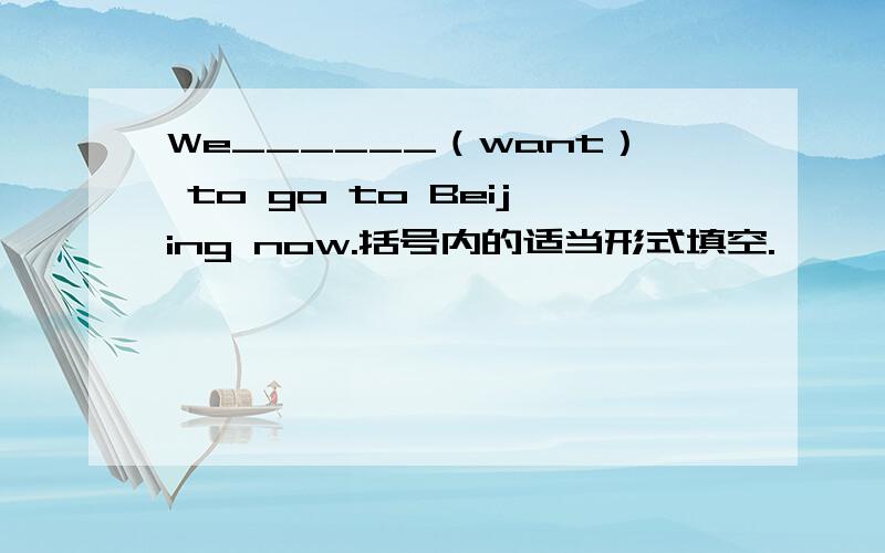 We______（want） to go to Beijing now.括号内的适当形式填空.