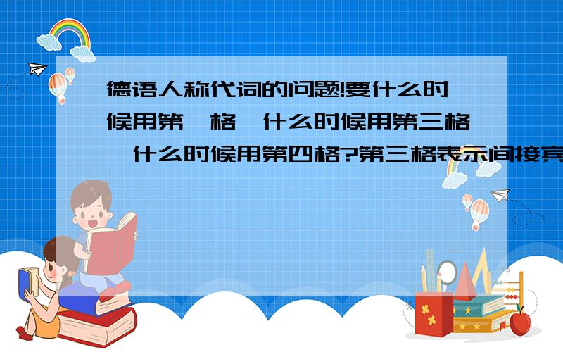 德语人称代词的问题!要什么时候用第一格,什么时候用第三格,什么时候用第四格?第三格表示间接宾语?十分乱,求解答.