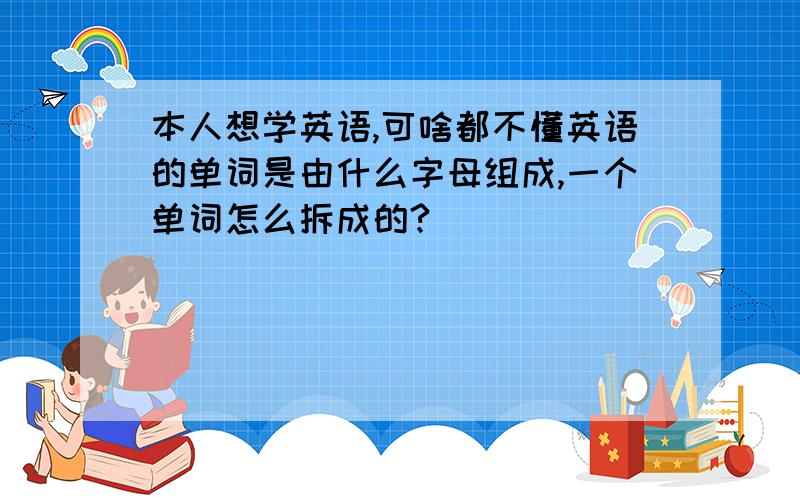 本人想学英语,可啥都不懂英语的单词是由什么字母组成,一个单词怎么拆成的?