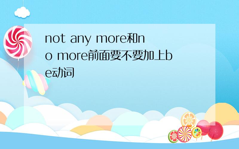 not any more和no more前面要不要加上be动词