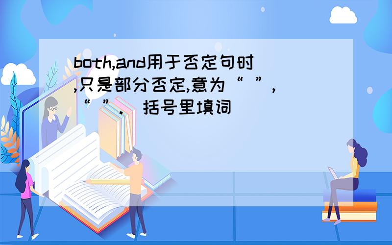 both,and用于否定句时,只是部分否定,意为“ ”,“ ”.(括号里填词)