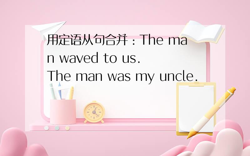 用定语从句合并：The man waved to us.The man was my uncle.