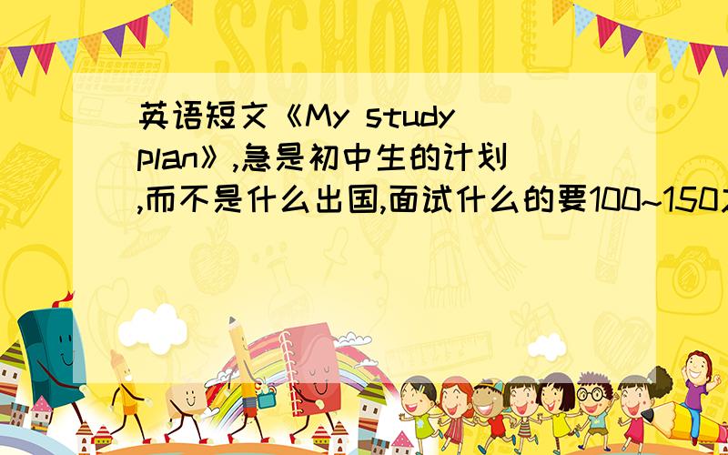 英语短文《My study plan》,急是初中生的计划,而不是什么出国,面试什么的要100~150之间希望可以简单点的