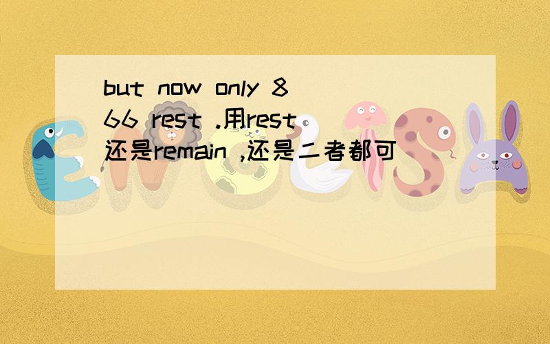 but now only 866 rest .用rest还是remain ,还是二者都可