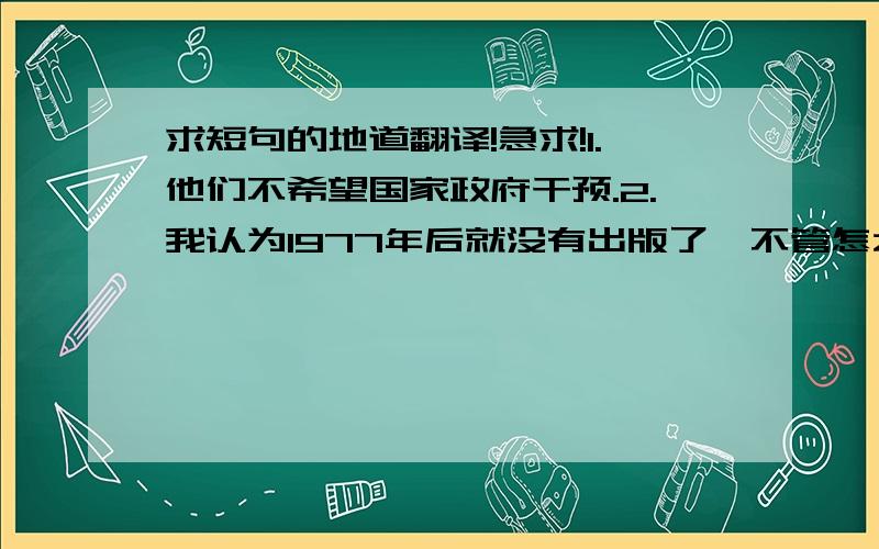 求短句的地道翻译!急求!1.他们不希望国家政府干预.2.我认为1977年后就没有出版了,不管怎么说,我指的就是1977年的版本.3.我不想让他心存悬念,而是很快告诉他已经通过考试.4.他们已经选择缩