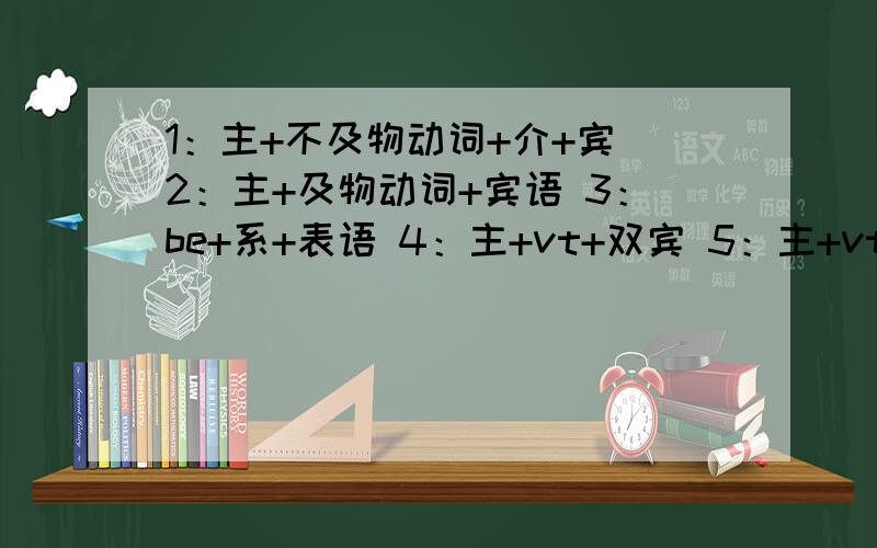 1：主+不及物动词+介+宾 2：主+及物动词+宾语 3：be+系+表语 4：主+vt+双宾 5：主+vt+宾+补语这5个局势帮忙各造一个句子啊 急用啊 我没分了 但是明天我会补给你的