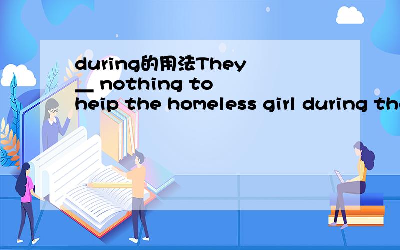 during的用法They __ nothing to heip the homeless girl during the last school year.A have done B did C do D had为什么A为正确答案?during到底是现在完成时的标志词，还是一般现在时的？（打错了）